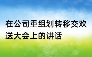 在公司重组划转移交欢送大会上的讲话