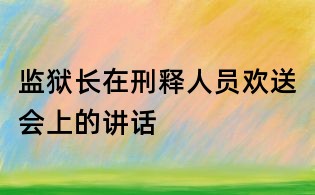 监狱长在刑释人员欢送会上的讲话