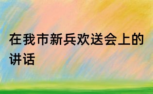 在我市新兵欢送会上的讲话