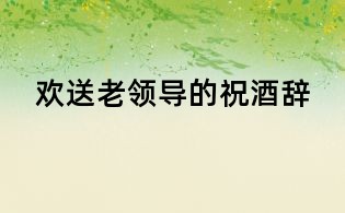 欢送老领导的祝酒辞