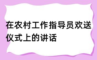 在农村工作指导员欢送仪式上的讲话