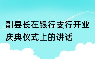 副县长在银行支行开业庆典仪式上的讲话