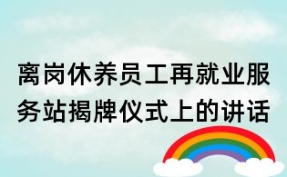 离岗休养员工再就业服务站揭牌仪式上的讲话
