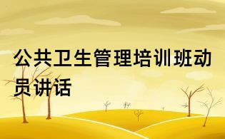公共卫生管理培训班动员讲话