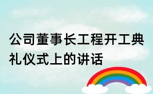 公司董事长工程开工典礼仪式上的讲话