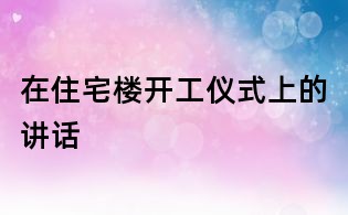 在住宅楼开工仪式上的讲话