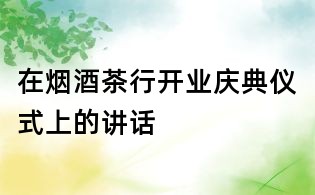 在烟酒茶行开业庆典仪式上的讲话