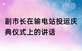 副市长在输电站投运庆典仪式上的讲话