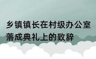 乡镇镇长在村级办公室落成典礼上的致辞