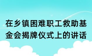 在乡镇困难职工救助基金会揭牌仪式上的讲话