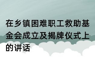 在乡镇困难职工救助基金会成立及揭牌仪式上的讲话