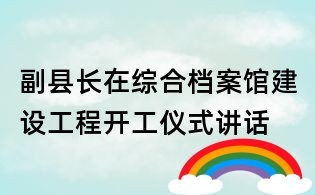 副县长在综合档案馆建设工程开工仪式讲话