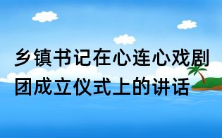 乡镇书记在心连心戏剧团成立仪式上的讲话