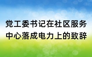 党工委书记在社区服务中心落成电力上的致辞