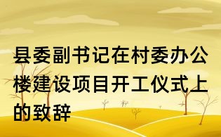 县委副书记在村委办公楼建设项目开工仪式上的致辞