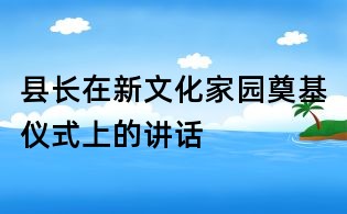 县长在新文化家园奠基仪式上的讲话