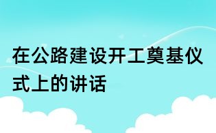 在公路建设开工奠基仪式上的讲话