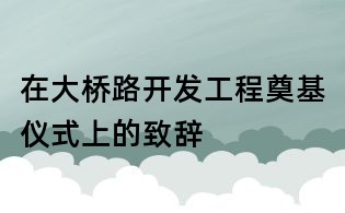 在大桥路开发工程奠基仪式上的致辞
