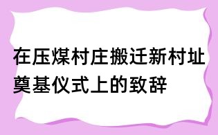 在压煤村庄搬迁新村址奠基仪式上的致辞
