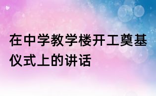 在中学教学楼开工奠基仪式上的讲话