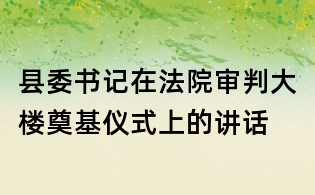 县委书记在法院审判大楼奠基仪式上的讲话