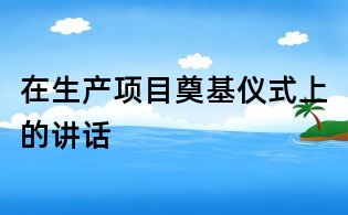 在生产项目奠基仪式上的讲话