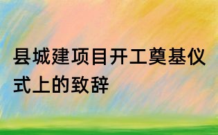 县城建项目开工奠基仪式上的致辞