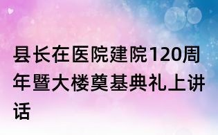 县长在医院建院120周年暨大楼奠基典礼上讲话