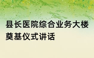 县长医院综合业务大楼奠基仪式讲话