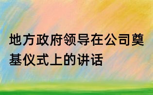 地方政府领导在公司奠基仪式上的讲话