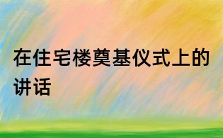 在住宅楼奠基仪式上的讲话