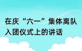 在庆“六一”集体离队入团仪式上的讲话