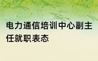 电力通信培训中心副主任就职表态