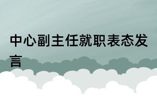 中心副主任就职表态发言