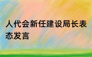 人代会新任建设局长表态发言