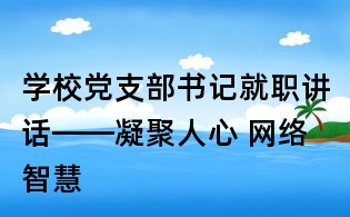 学校党支部书记就职讲话——凝聚人心 网络智慧