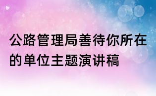 公路管理局善待你所在的单位主题演讲稿