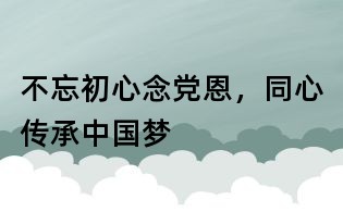 不忘初心念党恩，同心传承中国梦