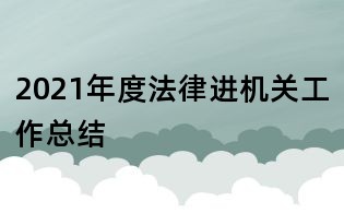 2021年度法律进机关工作总结