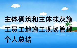 主体砌筑和主体抹灰施工员工地施工现场管理个人总结