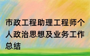 市政工程助理工程师个人政治思想及业务工作总结