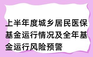 上半年度城乡居民医保基金运行情况及全年基金运行风险预警