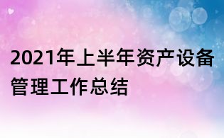 2021年上半年资产设备管理工作总结