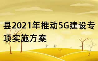 县2021年推动5G建设专项实施方案