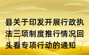 县关于印发开展行政执法三项制度推行情况回头看专项行动的通知