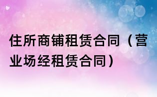 住所商铺租赁合同(营业场经租赁合同)