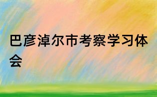 巴彦淖尔市考察学习体会
