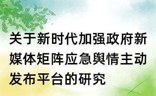 关于新时代加强政府新媒体矩阵应急舆情主动发布平台的研究