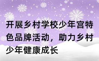 开展乡村学校少年宫特色品牌活动,助力乡村少年健康成长