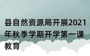 县自然资源局开展2021年秋季学期开学第一课教育